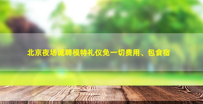 北京夜场诚聘模特礼仪免一切费用、包食宿